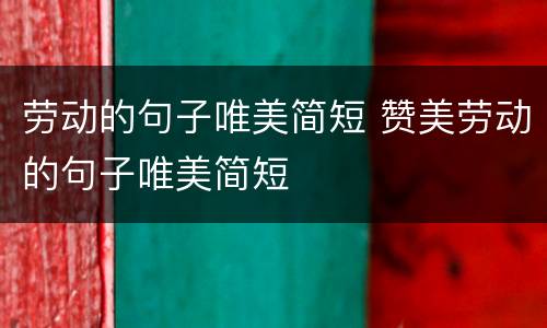 劳动的句子唯美简短 赞美劳动的句子唯美简短