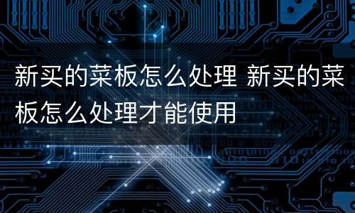 新买的菜板怎么处理 新买的菜板怎么处理才能使用