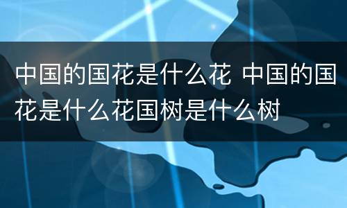 中国的国花是什么花 中国的国花是什么花国树是什么树