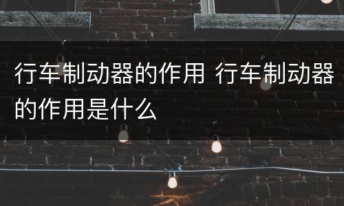 行车制动器的作用 行车制动器的作用是什么
