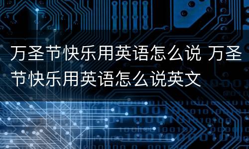万圣节快乐用英语怎么说 万圣节快乐用英语怎么说英文