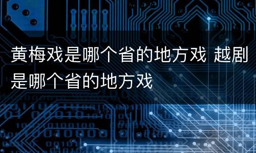 黄梅戏是哪个省的地方戏 越剧是哪个省的地方戏