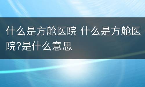 什么是方舱医院 什么是方舱医院?是什么意思