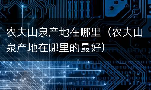 农夫山泉产地在哪里（农夫山泉产地在哪里的最好）