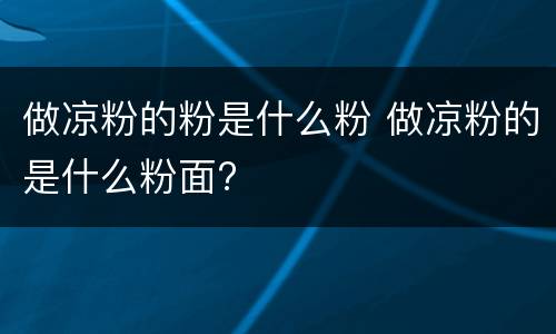 做凉粉的粉是什么粉 做凉粉的是什么粉面?