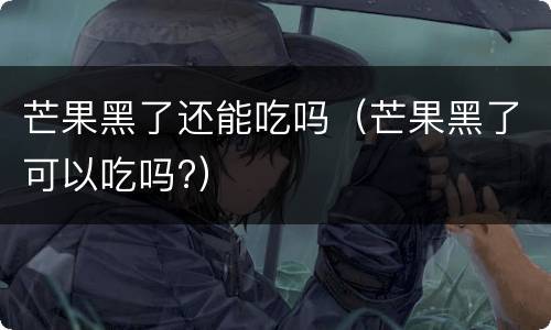芒果黑了还能吃吗（芒果黑了可以吃吗?）
