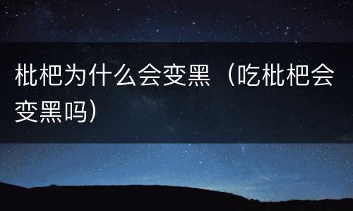 枇杷为什么会变黑（吃枇杷会变黑吗）