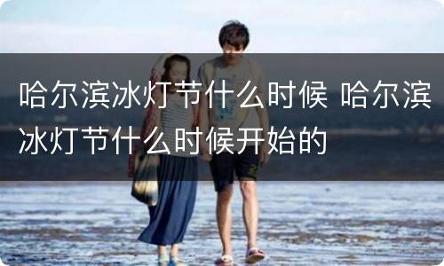 哈尔滨冰灯节什么时候 哈尔滨冰灯节什么时候开始的