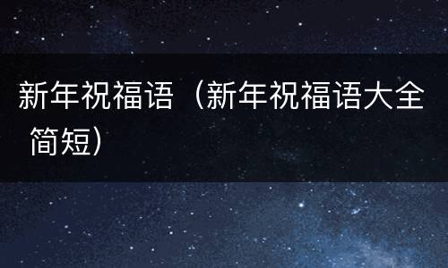 新年祝福语（新年祝福语大全 简短）