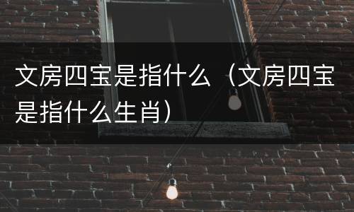 文房四宝是指什么（文房四宝是指什么生肖）