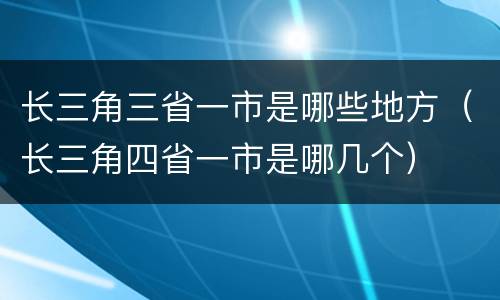 长三角三省一市是哪些地方（长三角四省一市是哪几个）