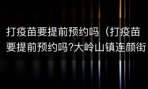 打疫苗要提前预约吗（打疫苗要提前预约吗?大岭山镇连颜街附近哪里有打疫苗）