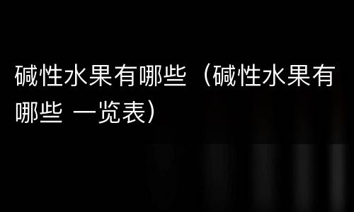 碱性水果有哪些（碱性水果有哪些 一览表）