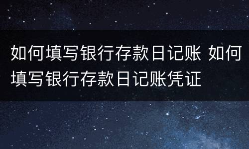 如何填写银行存款日记账 如何填写银行存款日记账凭证