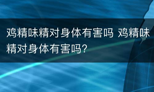 鸡精味精对身体有害吗 鸡精味精对身体有害吗?