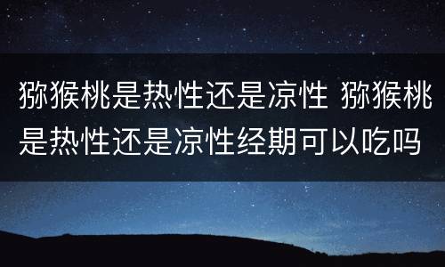 猕猴桃是热性还是凉性 猕猴桃是热性还是凉性经期可以吃吗