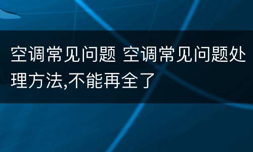空调常见问题 空调常见问题处理方法,不能再全了