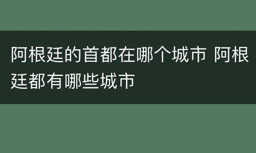 阿根廷的首都在哪个城市 阿根廷都有哪些城市