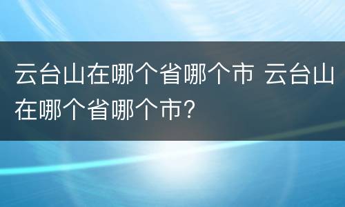 云台山在哪个省哪个市 云台山在哪个省哪个市?