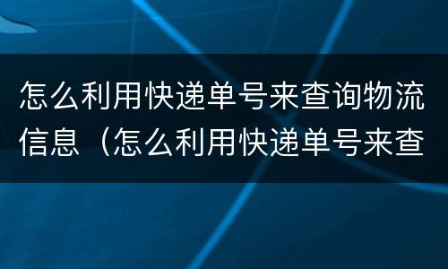 怎么利用快递单号来查询物流信息（怎么利用快递单号来查询物流信息呢）