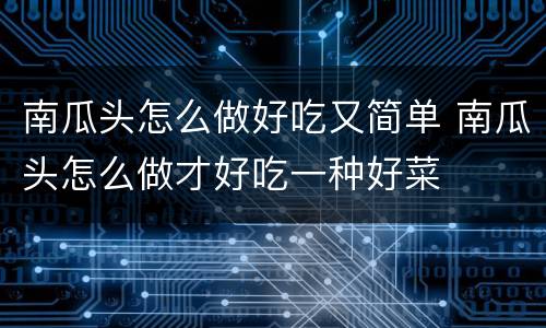 南瓜头怎么做好吃又简单 南瓜头怎么做才好吃一种好菜