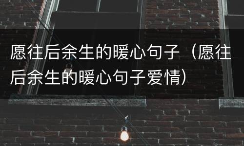愿往后余生的暖心句子（愿往后余生的暖心句子爱情）