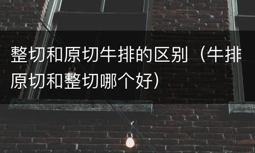 整切和原切牛排的区别（牛排原切和整切哪个好）