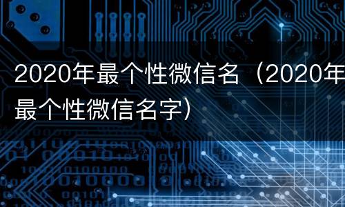 2020年最个性微信名（2020年最个性微信名字）