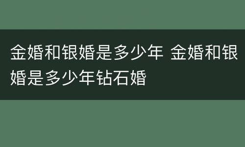 金婚和银婚是多少年 金婚和银婚是多少年钻石婚