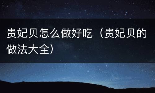 贵妃贝怎么做好吃（贵妃贝的做法大全）