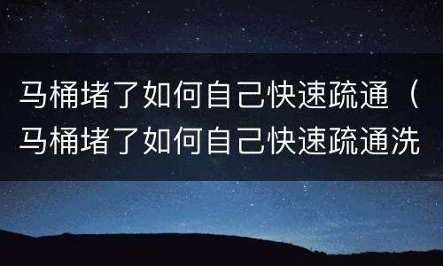 马桶堵了如何自己快速疏通（马桶堵了如何自己快速疏通洗洁精）