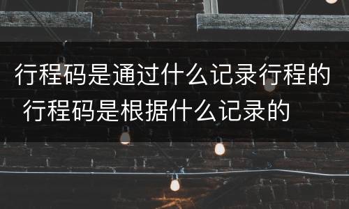 行程码是通过什么记录行程的 行程码是根据什么记录的