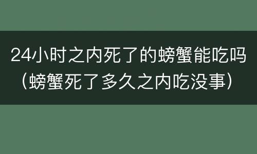 24小时之内死了的螃蟹能吃吗（螃蟹死了多久之内吃没事）