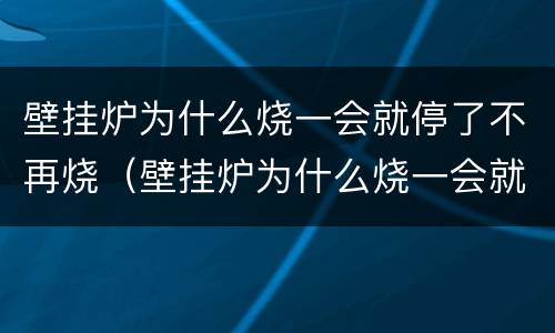 壁挂炉为什么烧一会就停了不再烧（壁挂炉为什么烧一会就停了不再烧重启又开始烧）