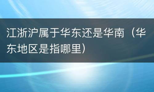 江浙沪属于华东还是华南（华东地区是指哪里）