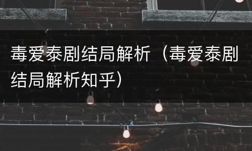 毒爱泰剧结局解析（毒爱泰剧结局解析知乎）