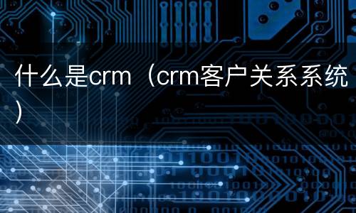 什么是crm（crm客户关系系统）