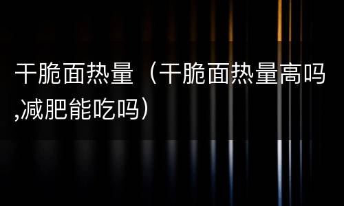 干脆面热量（干脆面热量高吗,减肥能吃吗）