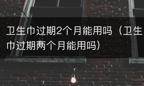 卫生巾过期2个月能用吗（卫生巾过期两个月能用吗）