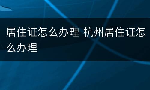 居住证怎么办理 杭州居住证怎么办理