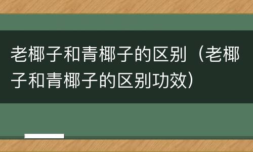 老椰子和青椰子的区别（老椰子和青椰子的区别功效）