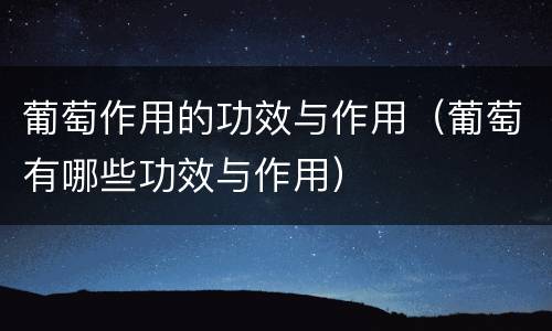 葡萄作用的功效与作用（葡萄有哪些功效与作用）