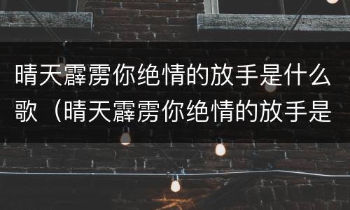 晴天霹雳你绝情的放手是什么歌（晴天霹雳你绝情的放手是什么歌曲）