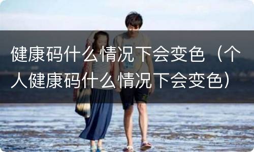健康码什么情况下会变色（个人健康码什么情况下会变色）