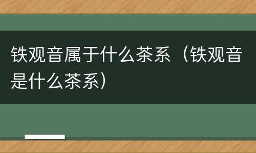 铁观音属于什么茶系（铁观音是什么茶系）