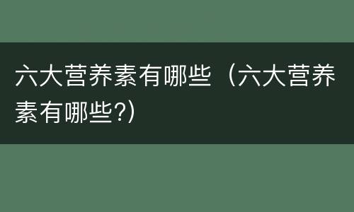 六大营养素有哪些（六大营养素有哪些?）