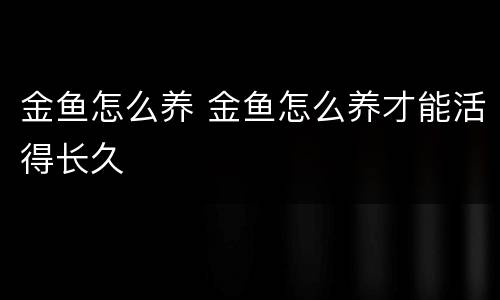 金鱼怎么养 金鱼怎么养才能活得长久