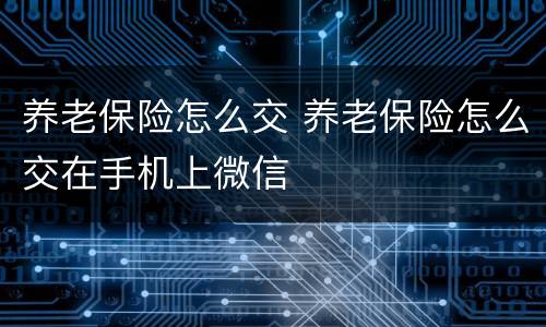 养老保险怎么交 养老保险怎么交在手机上微信
