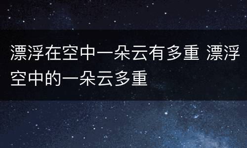 漂浮在空中一朵云有多重 漂浮空中的一朵云多重