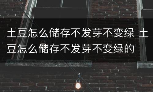 土豆怎么储存不发芽不变绿 土豆怎么储存不发芽不变绿的